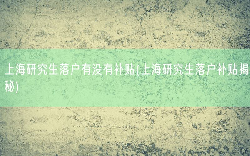 上海研究生落户有没有补贴(上海研究生落户补贴揭秘)