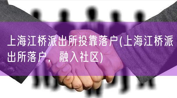 上海江桥派出所投靠落户(上海江桥派出所落户，融入社区)