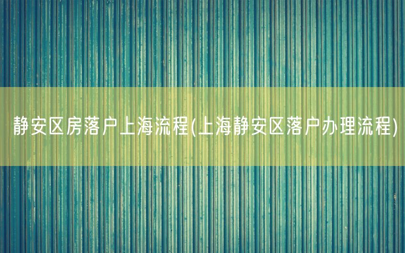 静安区房落户上海流程(上海静安区落户办理流程)