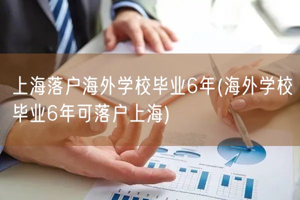 上海落户海外学校毕业6年(海外学校毕业6年可落户上海)