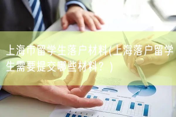 上海市留学生落户材料(上海落户留学生需要提交哪些材料？)