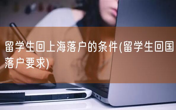 留学生回上海落户的条件(留学生回国落户要求)