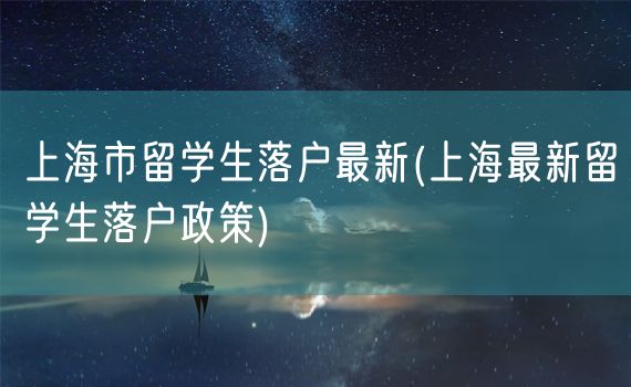 上海市留学生落户最新(上海最新留学生落户政策)