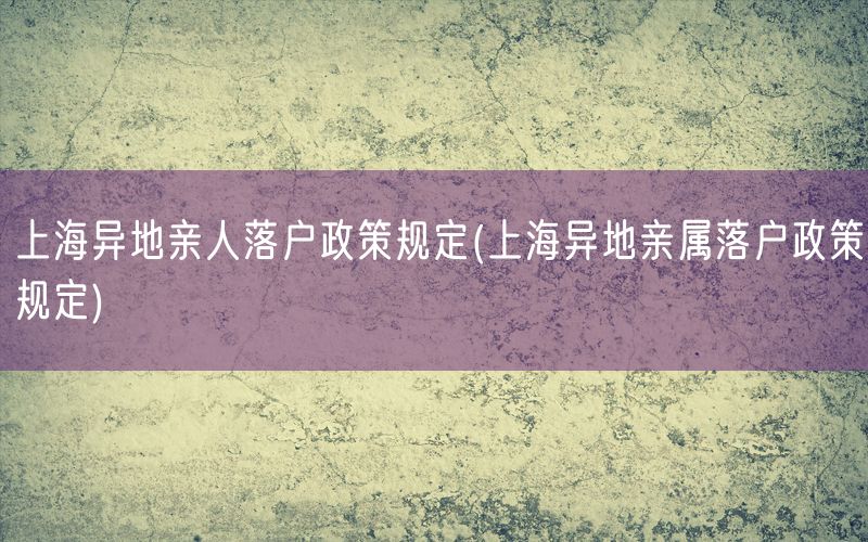 上海异地亲人落户政策规定(上海异地亲属落户政策规定)