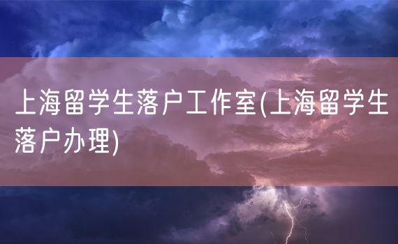 上海留学生落户工作室(上海留学生落户办理)