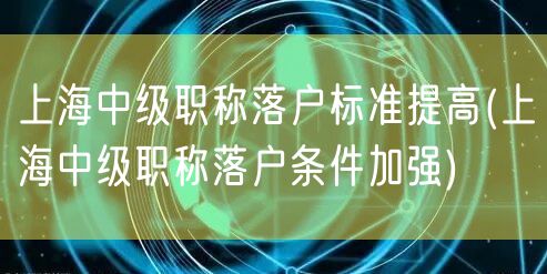 上海中级职称落户标准提高(上海中级职称落户条件加强)