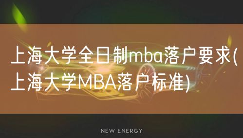 上海大学全日制mba落户要求(上海大学MBA落户标准)