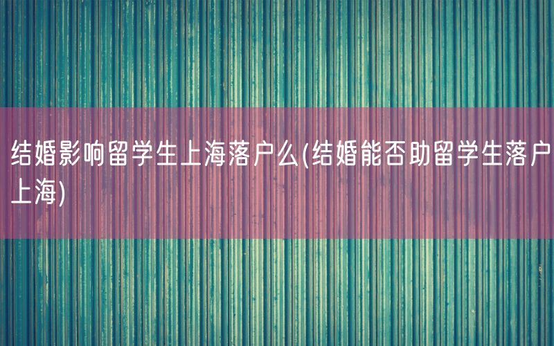 结婚影响留学生上海落户么(结婚能否助留学生落户上海)