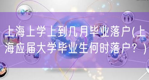 上海上学上到几月毕业落户(上海应届大学毕业生何时落户？)