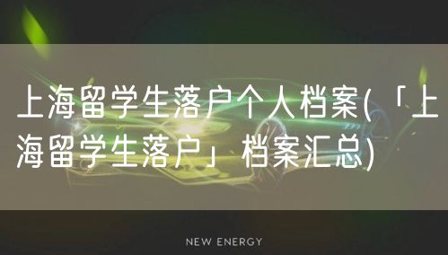 上海留学生落户个人档案(「上海留学生落户」档案汇总)