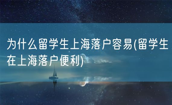 为什么留学生上海落户容易(留学生在上海落户便利)