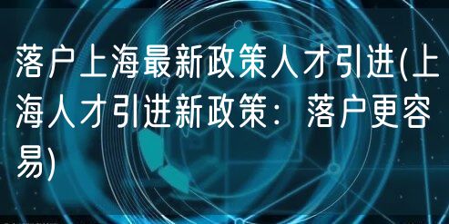 落户上海最新政策人才引进(上海人才引进新政策：落户更容易)