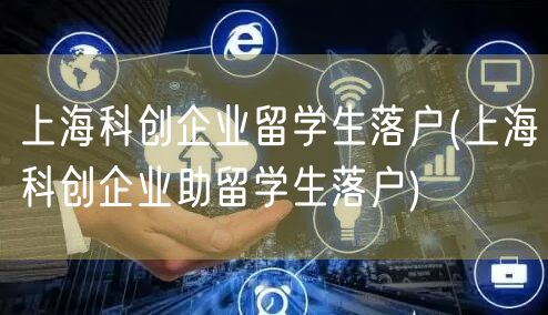 上海科创企业留学生落户(上海科创企业助留学生落户)