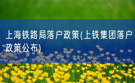 上海铁路局落户政策(上铁集团落户政策公布)