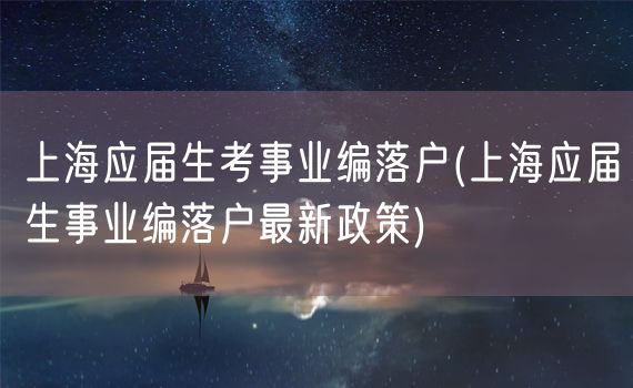 上海应届生考事业编落户(上海应届生事业编落户最新政策)