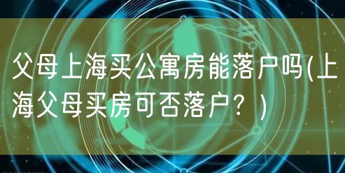 父母上海买公寓房能落户吗(上海父母买房可否落户？)