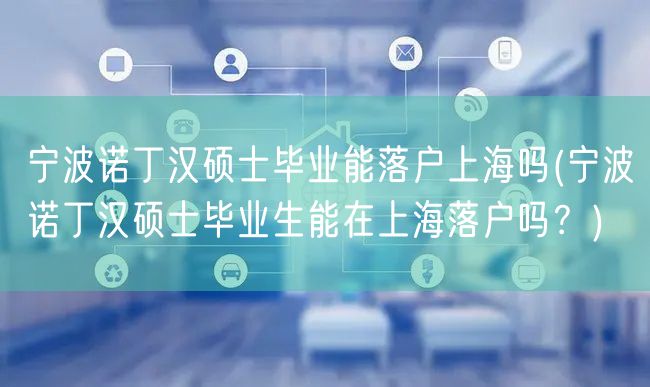 宁波诺丁汉硕士毕业能落户上海吗(宁波诺丁汉硕士毕业生能在上海落户吗？)