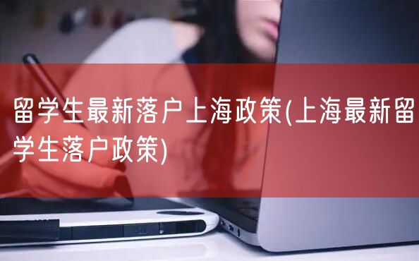 留学生最新落户上海政策(上海最新留学生落户政策)