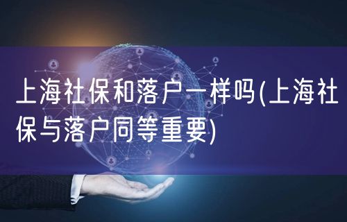 上海社保和落户一样吗(上海社保与落户同等重要)