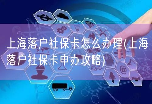 上海落户社保卡怎么办理(上海落户社保卡申办攻略)