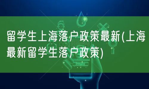 留学生上海落户政策最新(上海最新留学生落户政策)