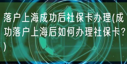 落户上海成功后社保卡办理(成功落户上海后如何办理社保卡？)