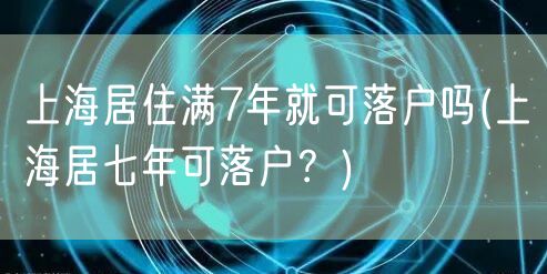 上海居住满7年就可落户吗(上海居七年可落户？)