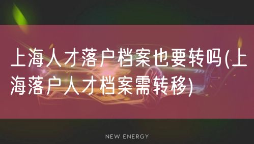 上海人才落户档案也要转吗(上海落户人才档案需转移)