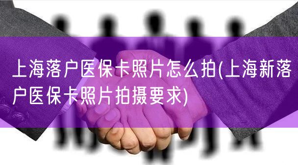 上海落户医保卡照片怎么拍(上海新落户医保卡照片拍摄要求)