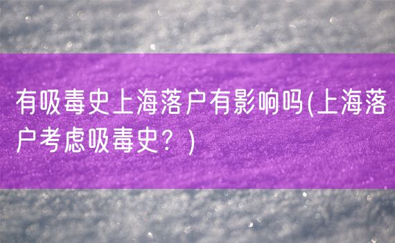 有吸毒史上海落户有影响吗(上海落户考虑吸毒史？)