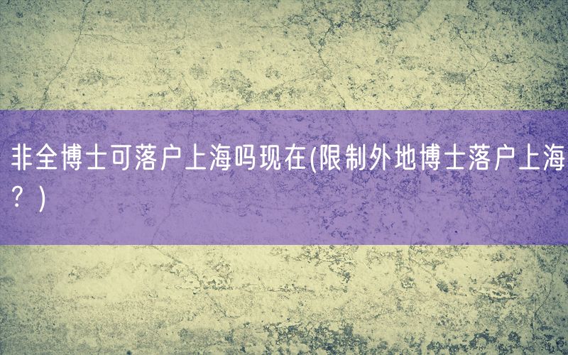 非全博士可落户上海吗现在(限制外地博士落户上海？)