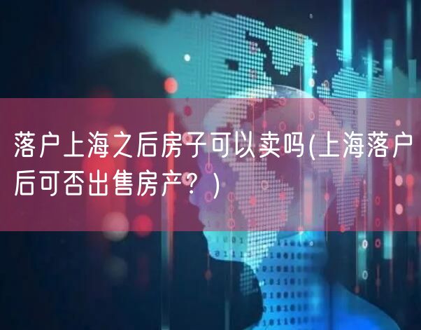 落户上海之后房子可以卖吗(上海落户后可否出售房产？)