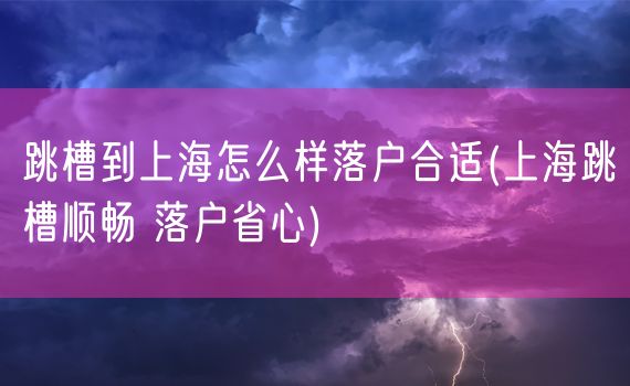 跳槽到上海怎么样落户合适(上海跳槽顺畅 落户省心)