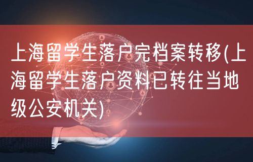 上海留学生落户完档案转移(上海留学生落户资料已转往当地级公安机关)