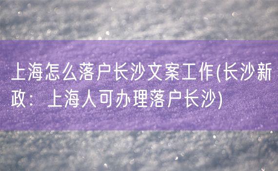 上海怎么落户长沙文案工作(长沙新政：上海人可办理落户长沙)