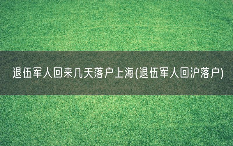 退伍军人回来几天落户上海(退伍军人回沪落户)