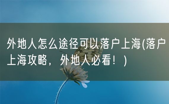 外地人怎么途径可以落户上海(落户上海攻略，外地人必看！)