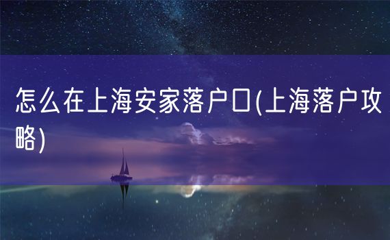 怎么在上海安家落户口(上海落户攻略)