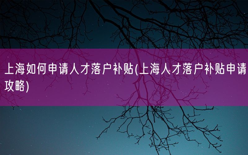 上海如何申请人才落户补贴(上海人才落户补贴申请攻略)