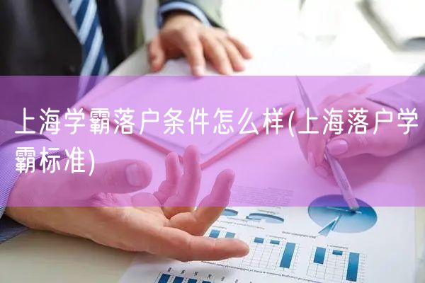 上海学霸落户条件怎么样(上海落户学霸标准)