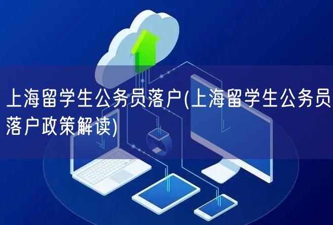 上海留学生公务员落户(上海留学生公务员落户政策解读)