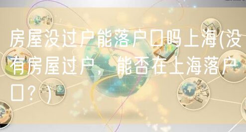 房屋没过户能落户口吗上海(没有房屋过户，能否在上海落户口？)