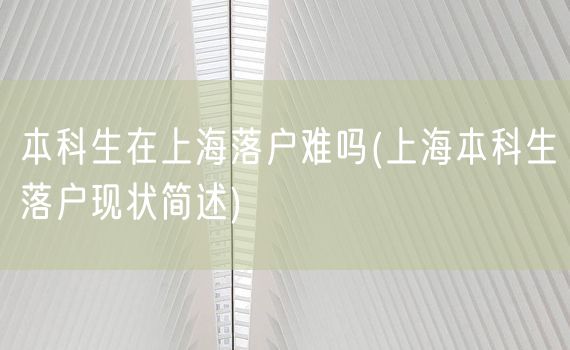 本科生在上海落户难吗(上海本科生落户现状简述)