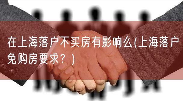 在上海落户不买房有影响么(上海落户免购房要求？)