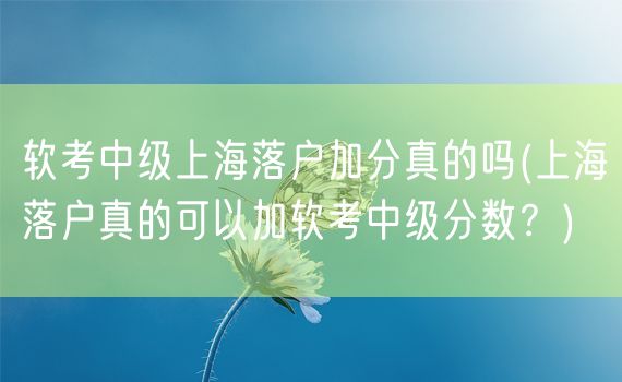 软考中级上海落户加分真的吗(上海落户真的可以加软考中级分数？)