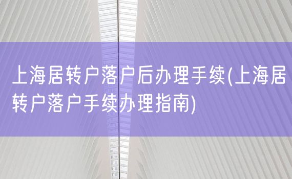 上海居转户落户后办理手续(上海居转户落户手续办理指南)