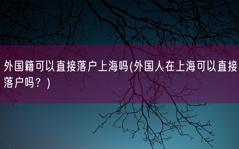 外国籍可以直接落户上海吗(外国人在上海可以直接落户吗？)