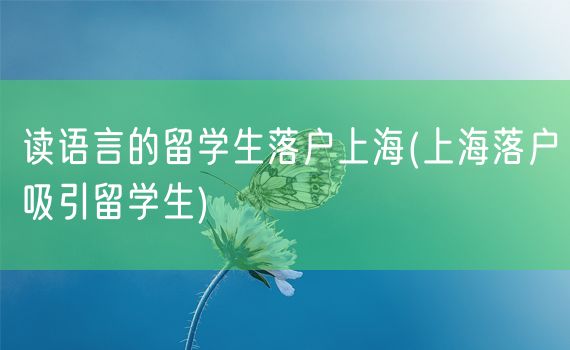 读语言的留学生落户上海(上海落户吸引留学生)