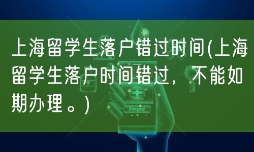 上海留学生落户错过时间(上海留学生落户时间错过，不能如期办理。)