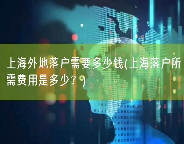 上海外地落户需要多少钱(上海落户所需费用是多少？)